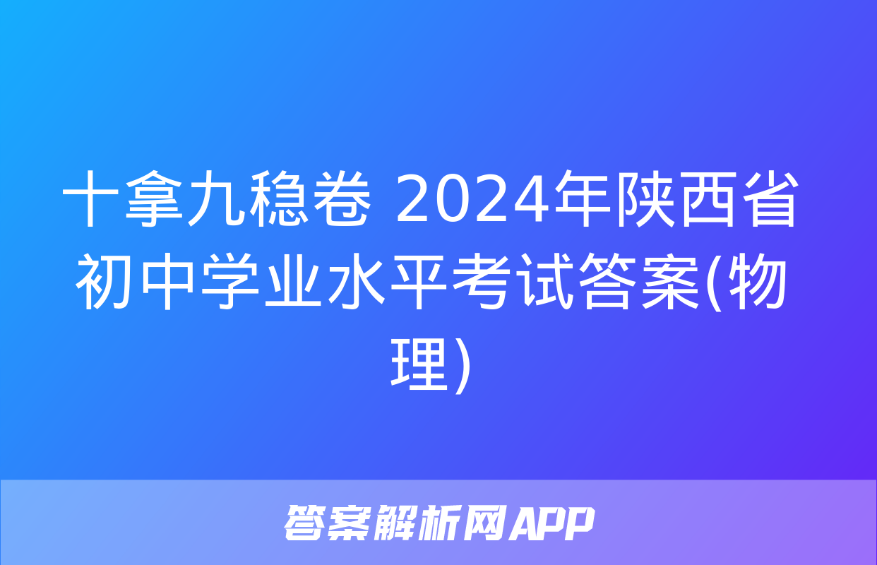 十拿九稳卷 2024年陕西省初中学业水平考试答案(物理)