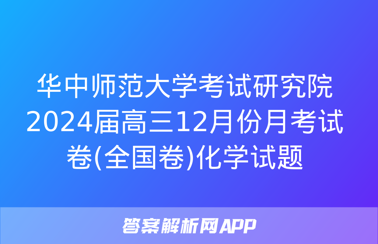 华中师范大学考试研究院2024届高三12月份月考试卷(全国卷)化学试题