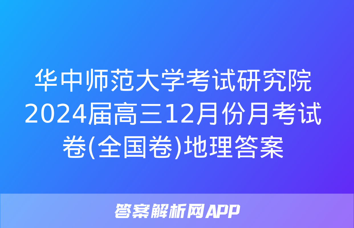 华中师范大学考试研究院2024届高三12月份月考试卷(全国卷)地理答案