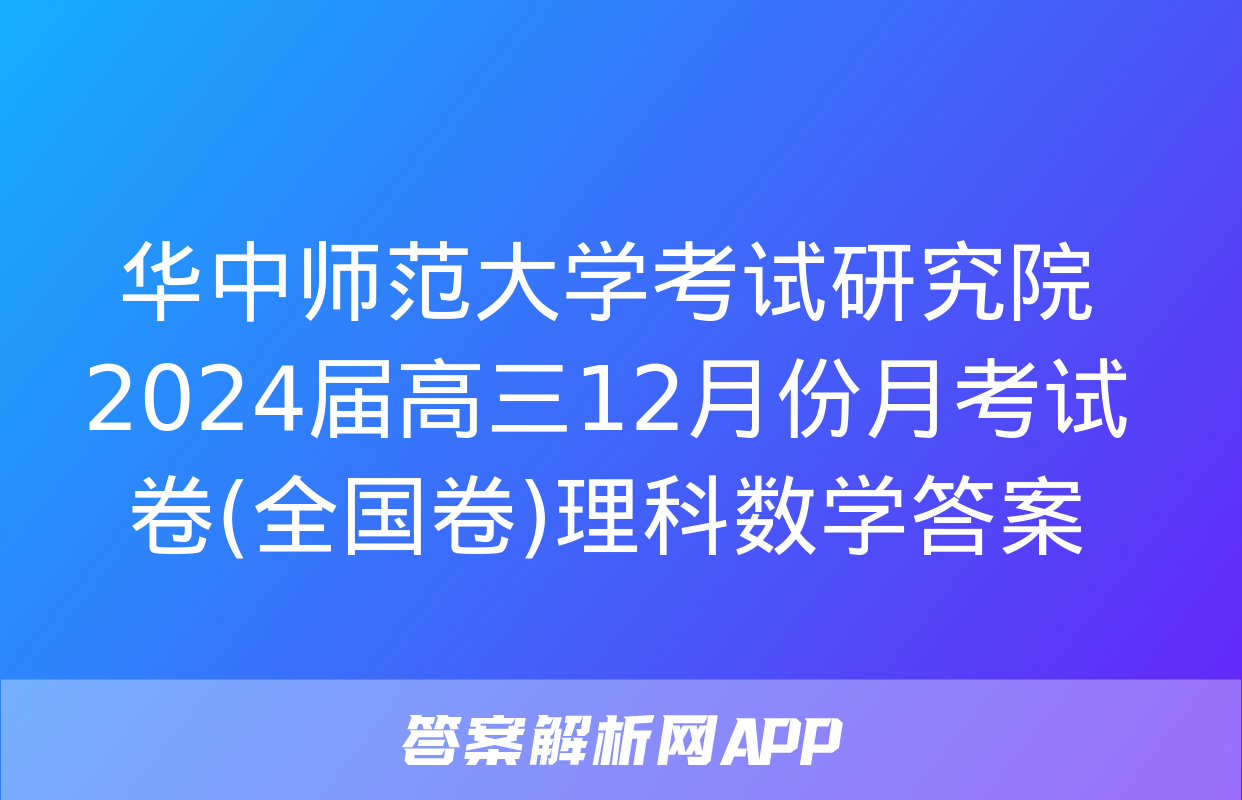 华中师范大学考试研究院2024届高三12月份月考试卷(全国卷)理科数学答案