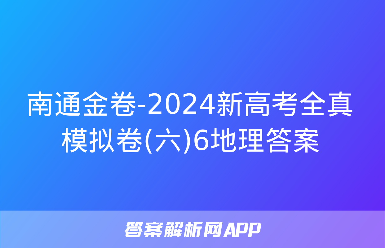 南通金卷-2024新高考全真模拟卷(六)6地理答案