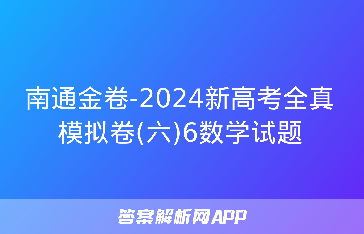 南通金卷-2024新高考全真模拟卷(六)6数学试题