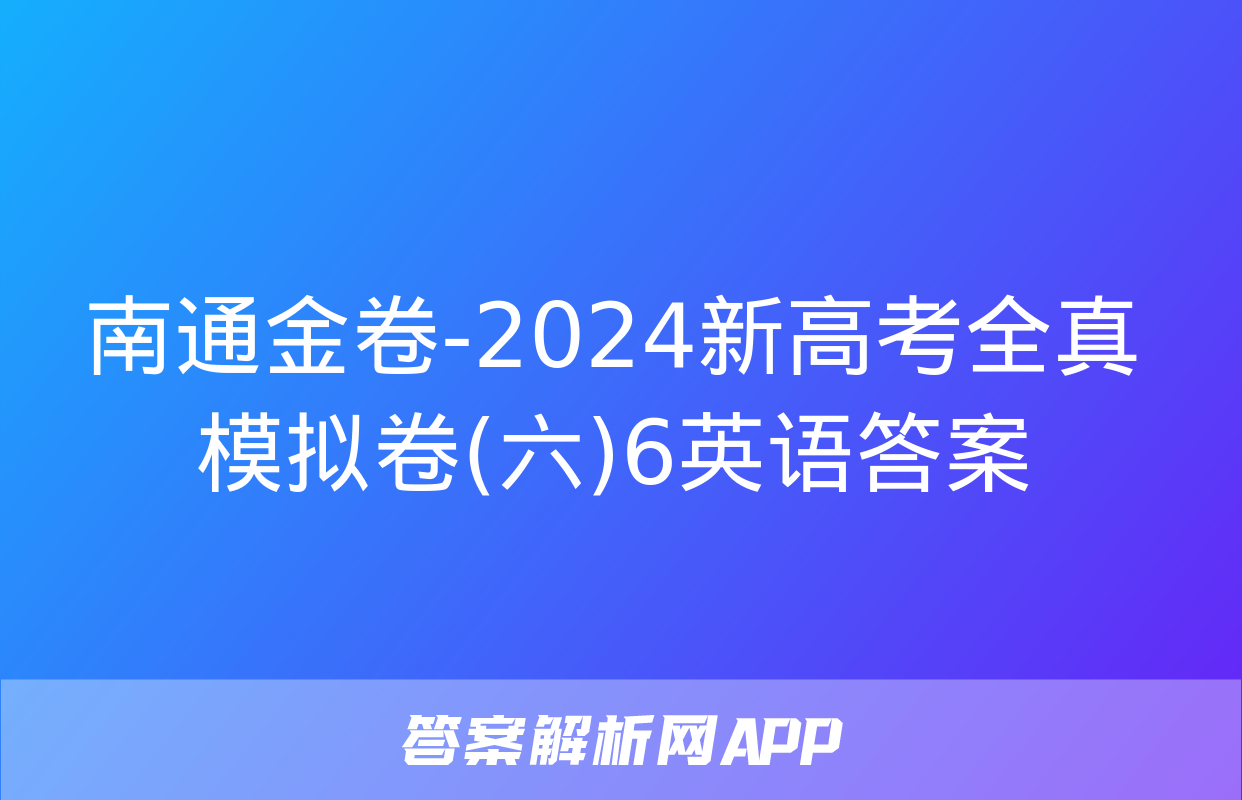 南通金卷-2024新高考全真模拟卷(六)6英语答案