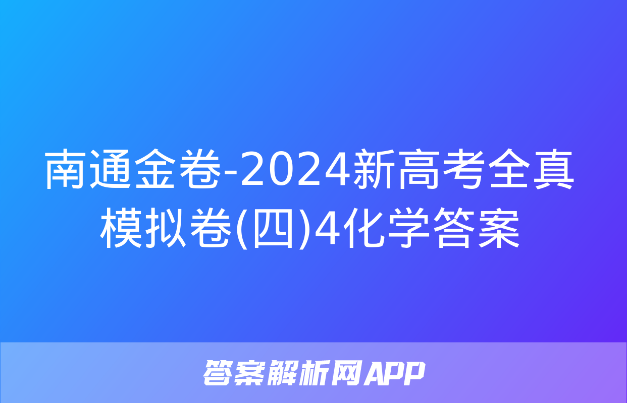 南通金卷-2024新高考全真模拟卷(四)4化学答案