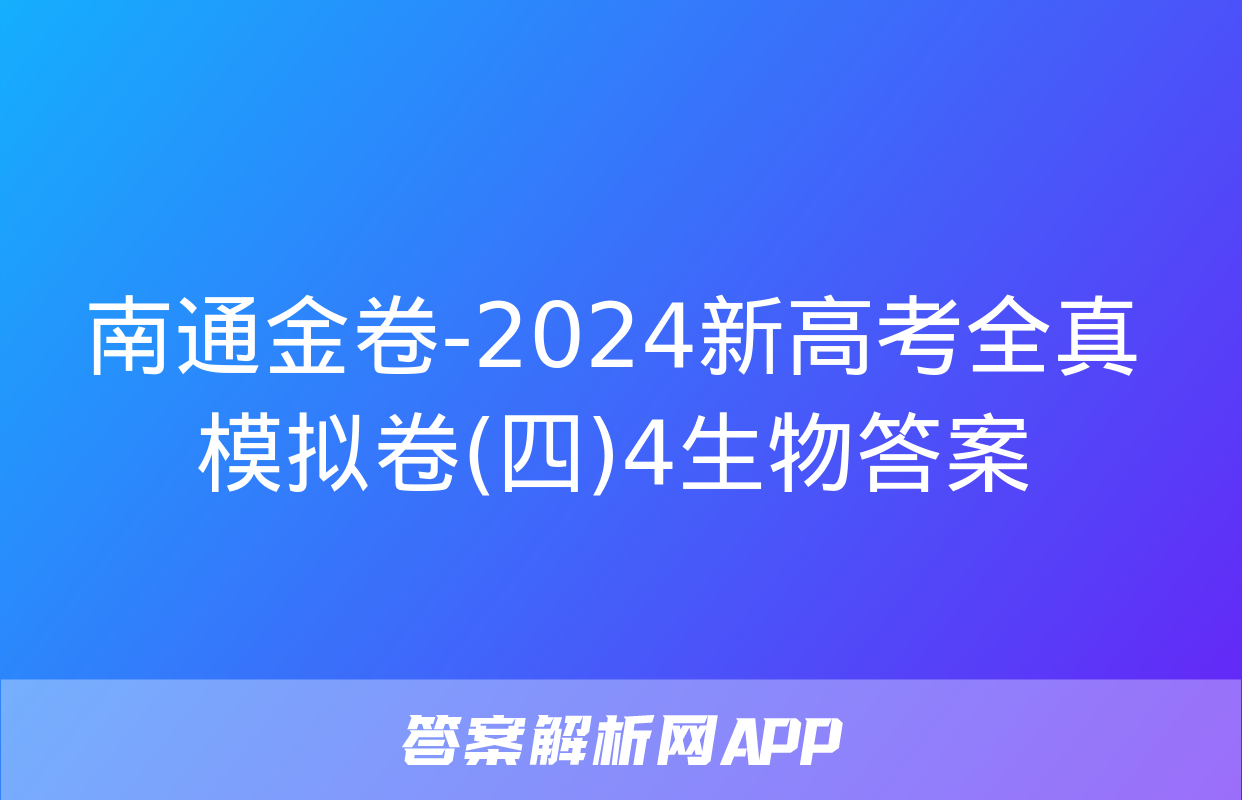 南通金卷-2024新高考全真模拟卷(四)4生物答案