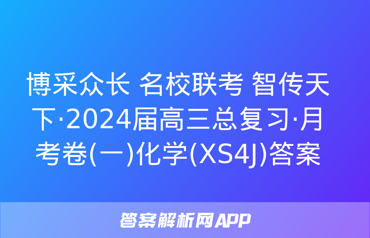 博采众长 名校联考 智传天下·2024届高三总复习·月考卷(一)化学(XS4J)答案