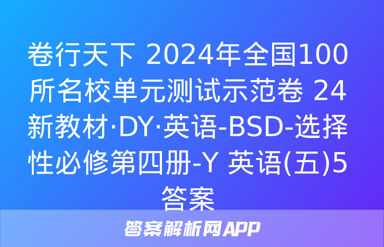 卷行天下 2024年全国100所名校单元测试示范卷 24新教材·DY·英语-BSD-选择性必修第四册-Y 英语(五)5答案