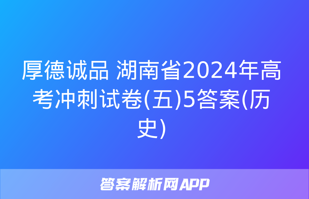 厚德诚品 湖南省2024年高考冲刺试卷(五)5答案(历史)