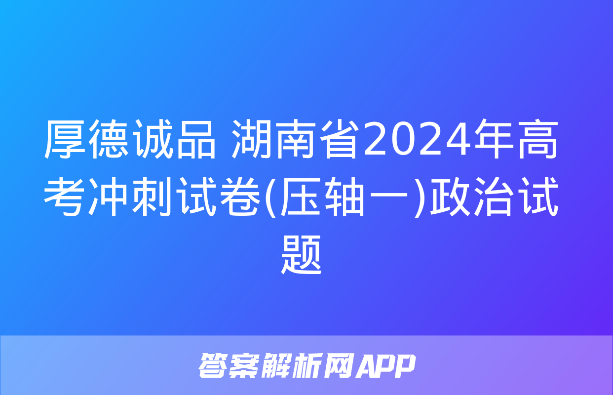 厚德诚品 湖南省2024年高考冲刺试卷(压轴一)政治试题