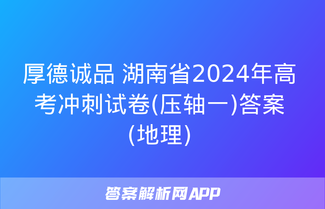 厚德诚品 湖南省2024年高考冲刺试卷(压轴一)答案(地理)