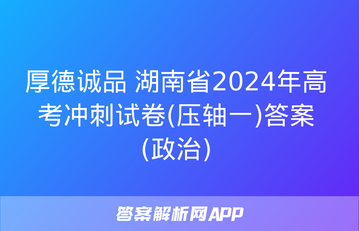 厚德诚品 湖南省2024年高考冲刺试卷(压轴一)答案(政治)