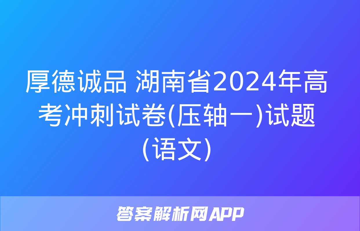 厚德诚品 湖南省2024年高考冲刺试卷(压轴一)试题(语文)