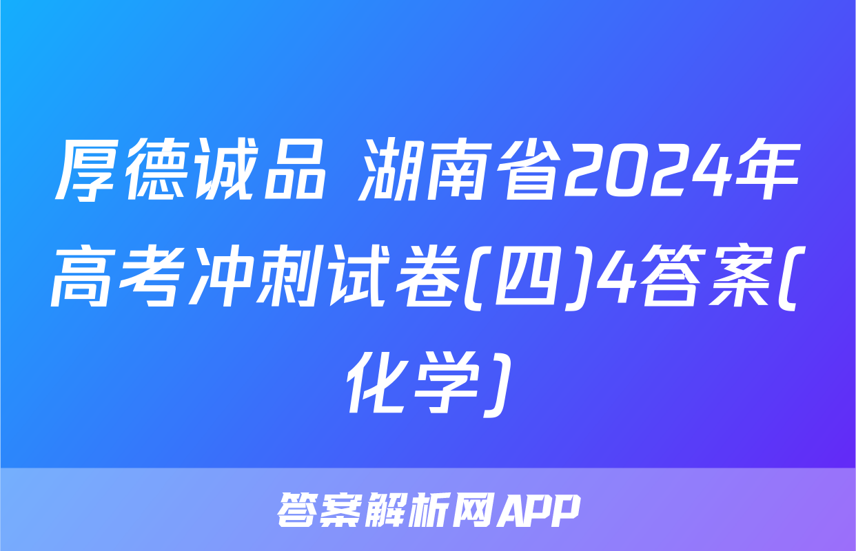 厚德诚品 湖南省2024年高考冲刺试卷(四)4答案(化学)