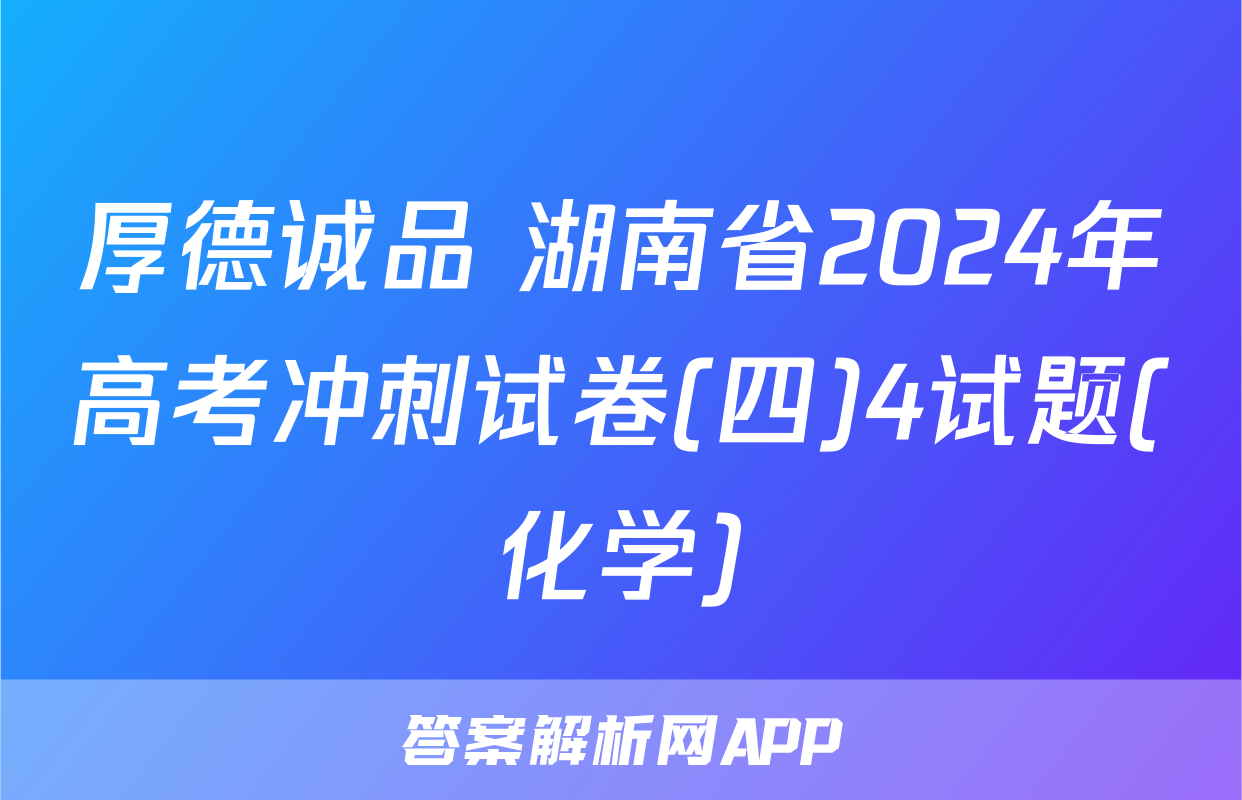 厚德诚品 湖南省2024年高考冲刺试卷(四)4试题(化学)