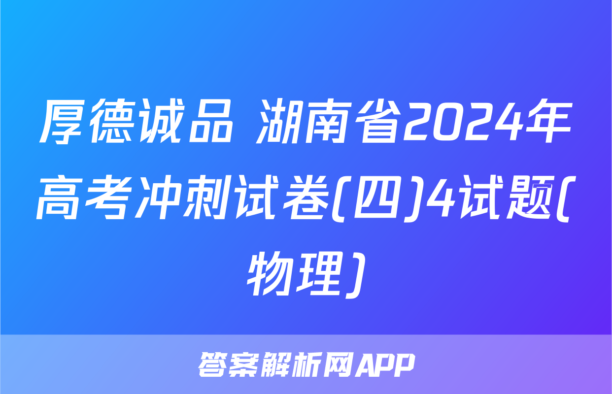 厚德诚品 湖南省2024年高考冲刺试卷(四)4试题(物理)