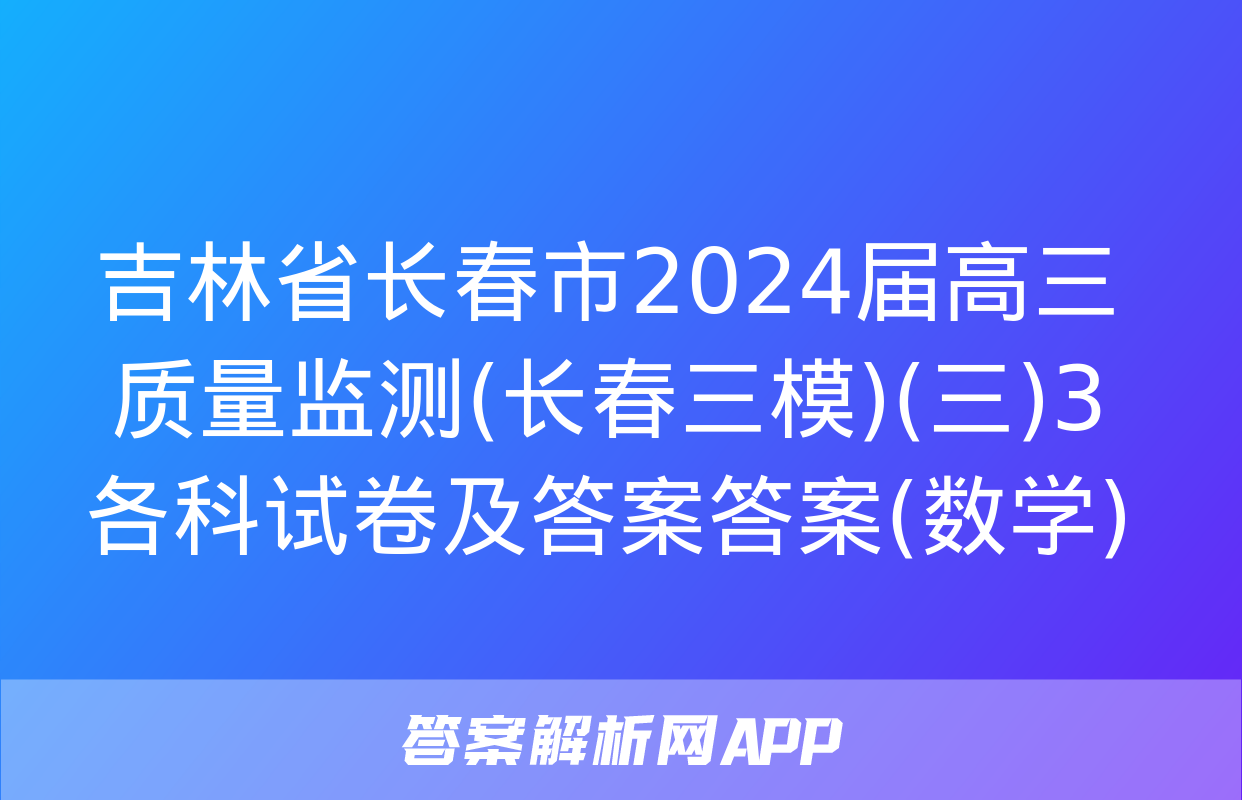 吉林省长春市2024届高三质量监测(长春三模)(三)3各科试卷及答案答案(数学)