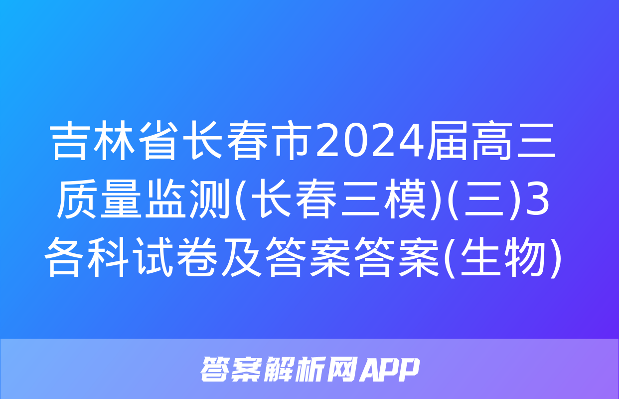 吉林省长春市2024届高三质量监测(长春三模)(三)3各科试卷及答案答案(生物)