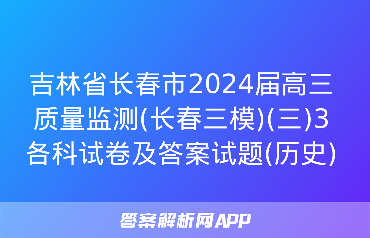 吉林省长春市2024届高三质量监测(长春三模)(三)3各科试卷及答案试题(历史)