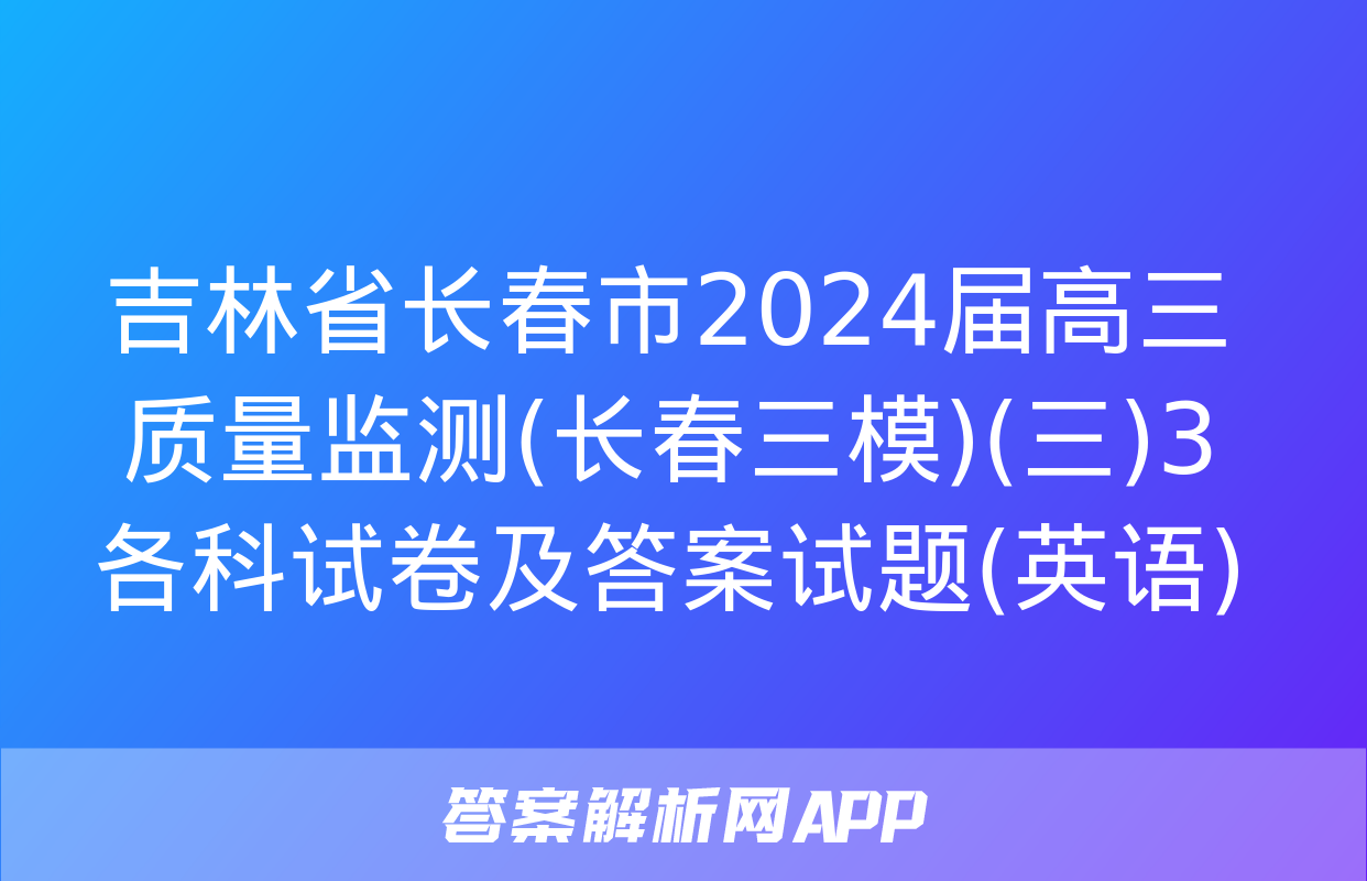 吉林省长春市2024届高三质量监测(长春三模)(三)3各科试卷及答案试题(英语)