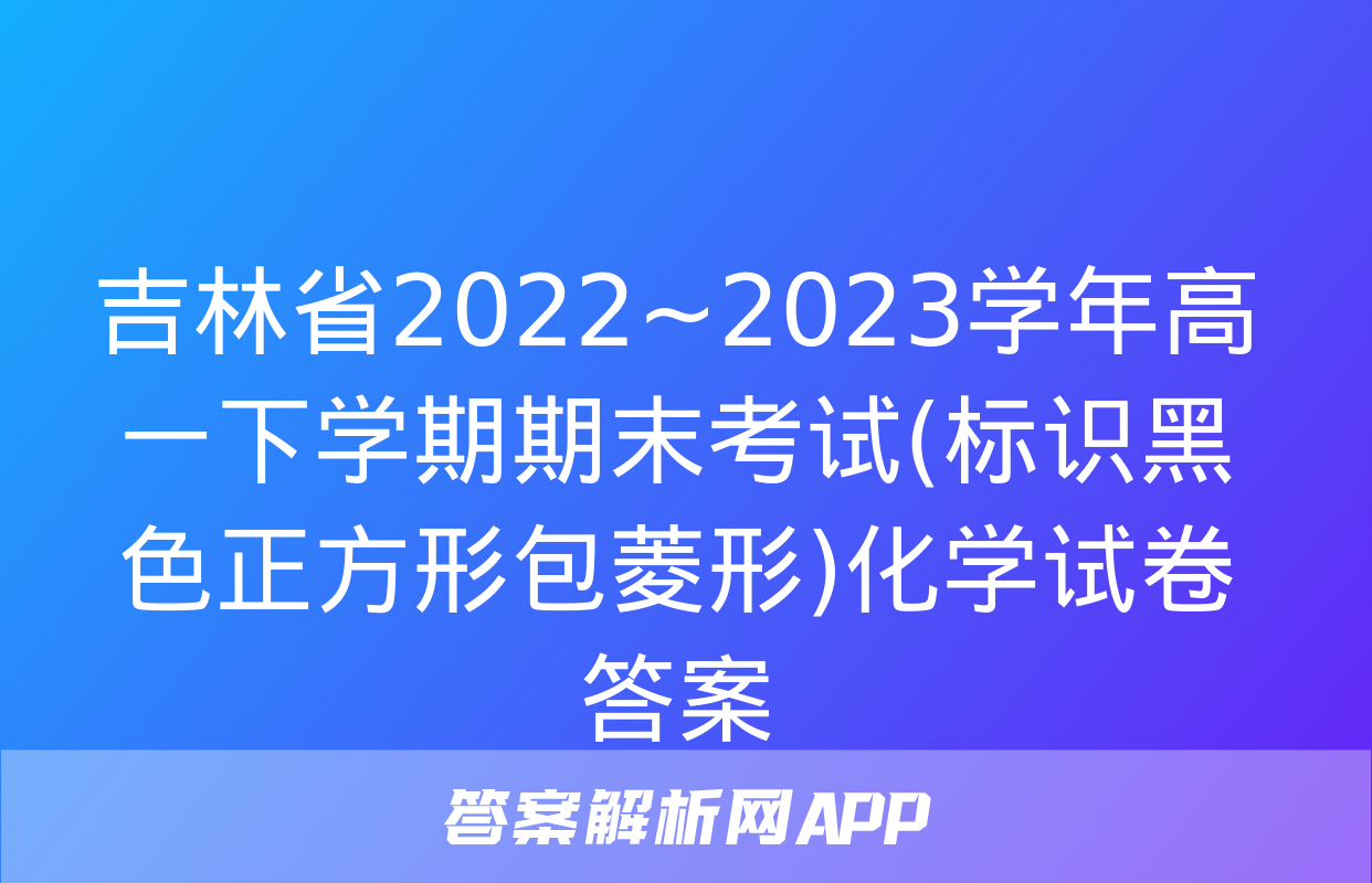 吉林省2022~2023学年高一下学期期末考试(标识黑色正方形包菱形)化学试卷答案