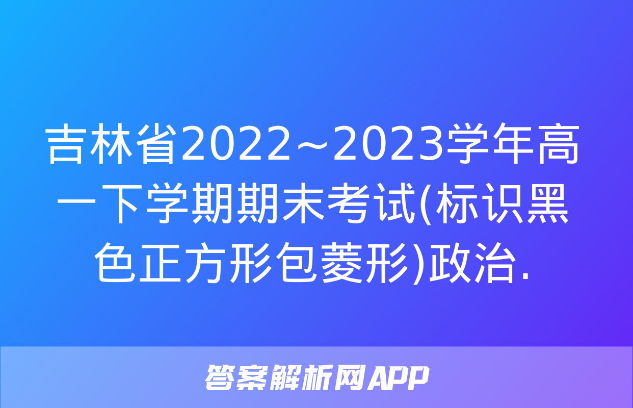 吉林省2022~2023学年高一下学期期末考试(标识黑色正方形包菱形)政治.