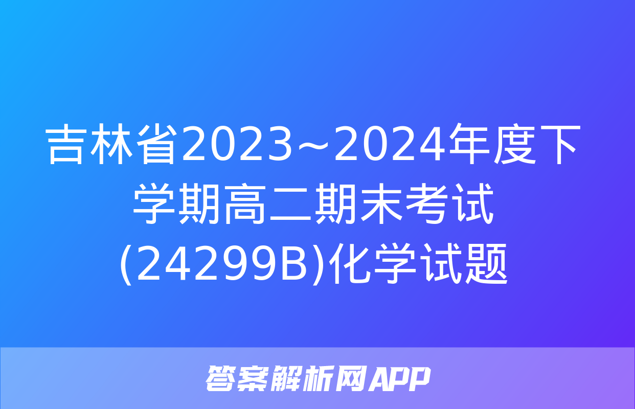 吉林省2023~2024年度下学期高二期末考试(24299B)化学试题