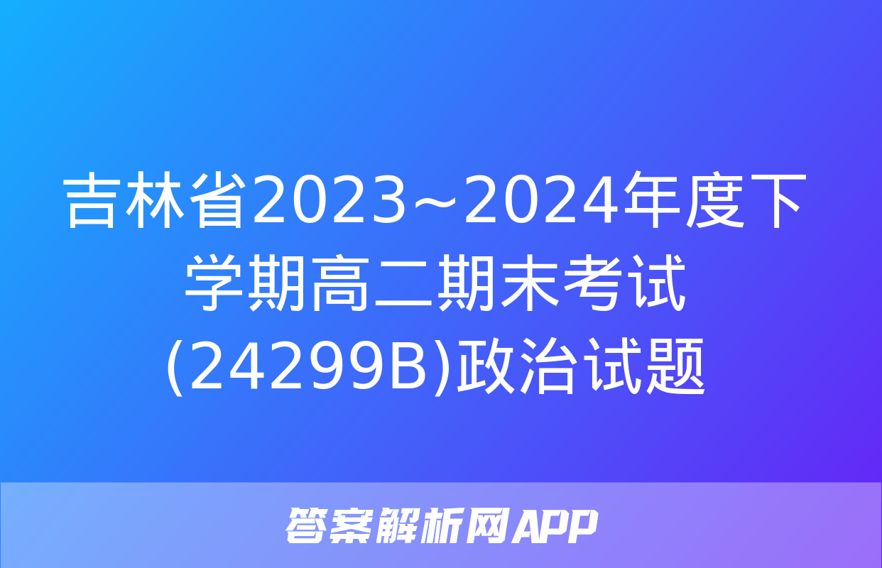 吉林省2023~2024年度下学期高二期末考试(24299B)政治试题