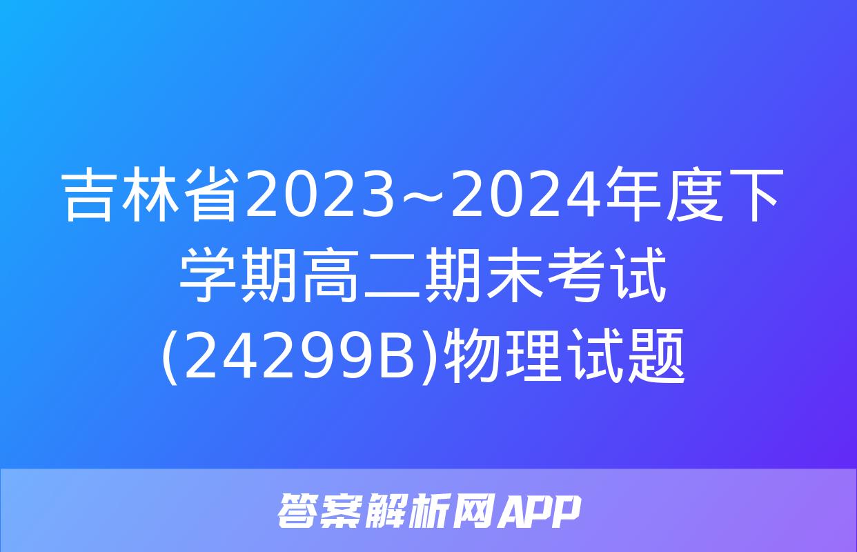 吉林省2023~2024年度下学期高二期末考试(24299B)物理试题