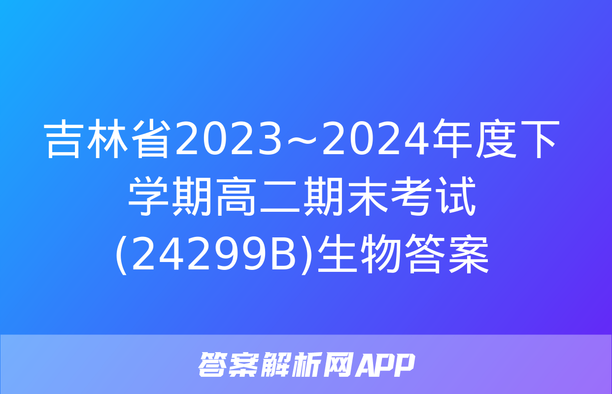 吉林省2023~2024年度下学期高二期末考试(24299B)生物答案