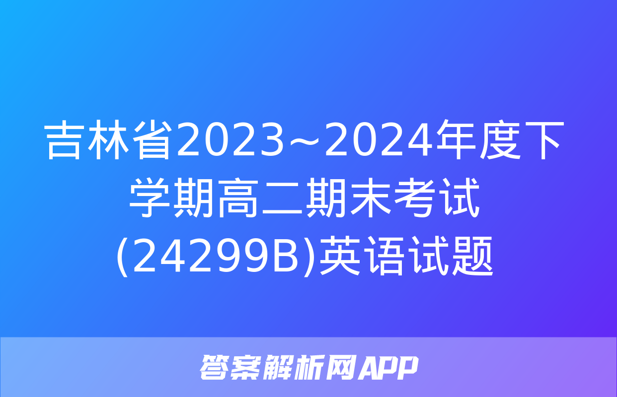 吉林省2023~2024年度下学期高二期末考试(24299B)英语试题