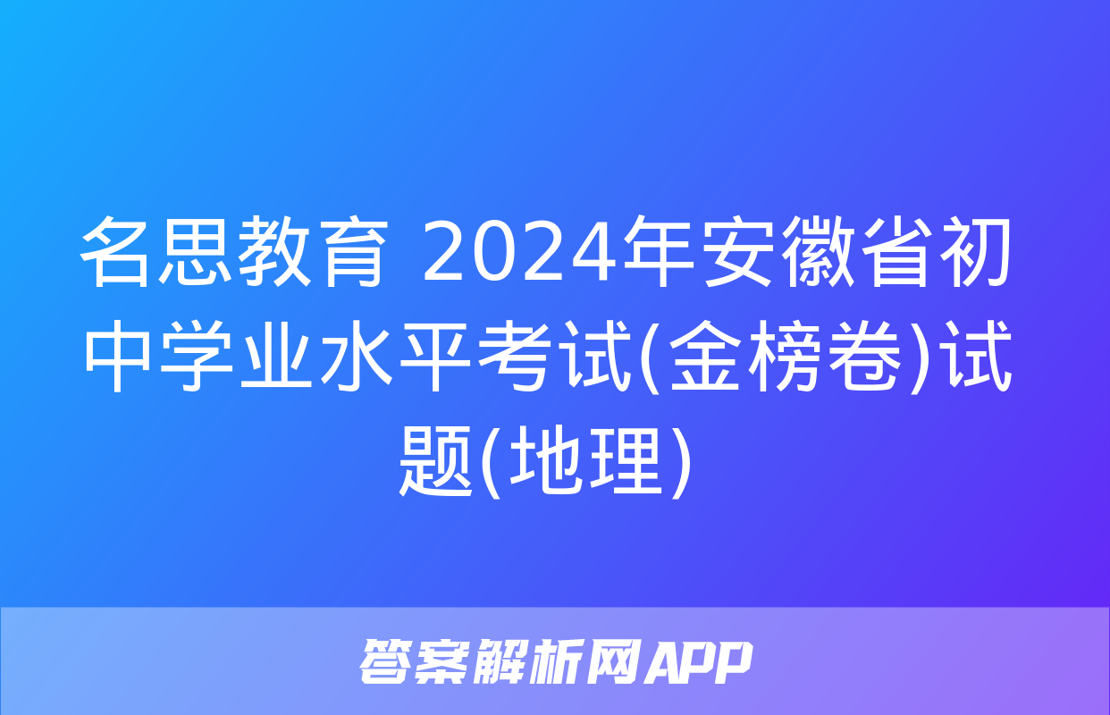 名思教育 2024年安徽省初中学业水平考试(金榜卷)试题(地理)