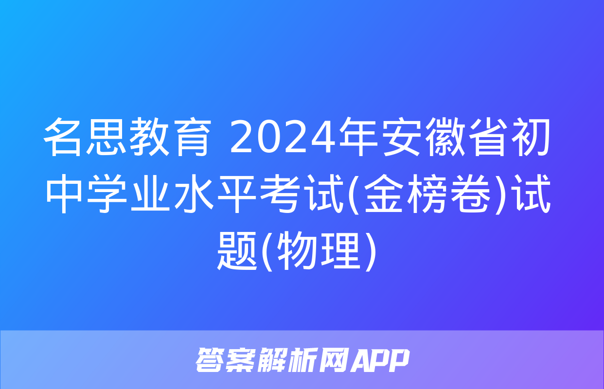 名思教育 2024年安徽省初中学业水平考试(金榜卷)试题(物理)