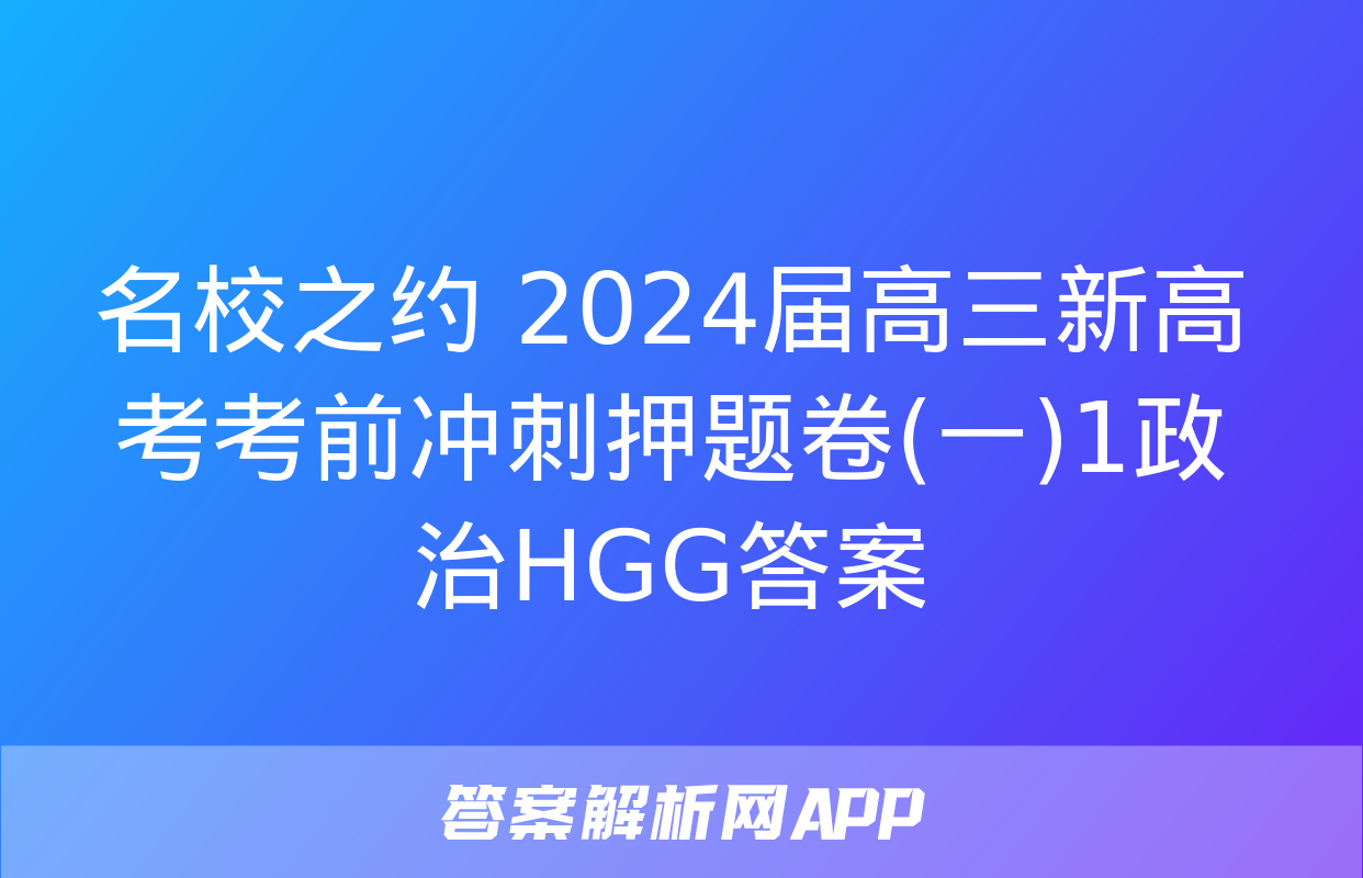 名校之约 2024届高三新高考考前冲刺押题卷(一)1政治HGG答案