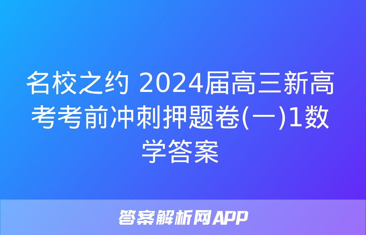 名校之约 2024届高三新高考考前冲刺押题卷(一)1数学答案