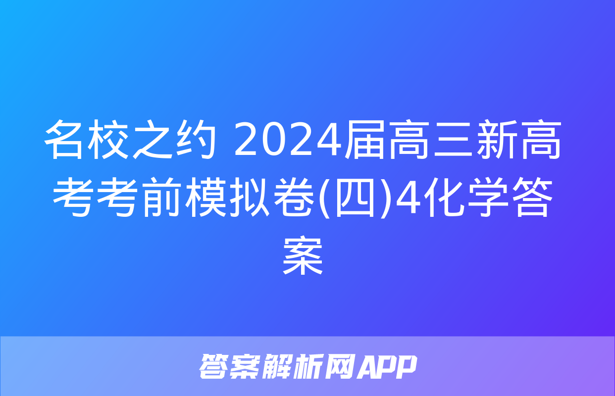 名校之约 2024届高三新高考考前模拟卷(四)4化学答案