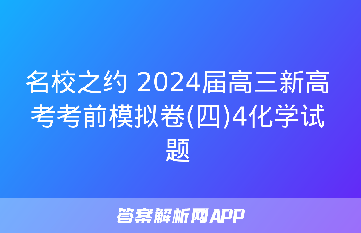 名校之约 2024届高三新高考考前模拟卷(四)4化学试题