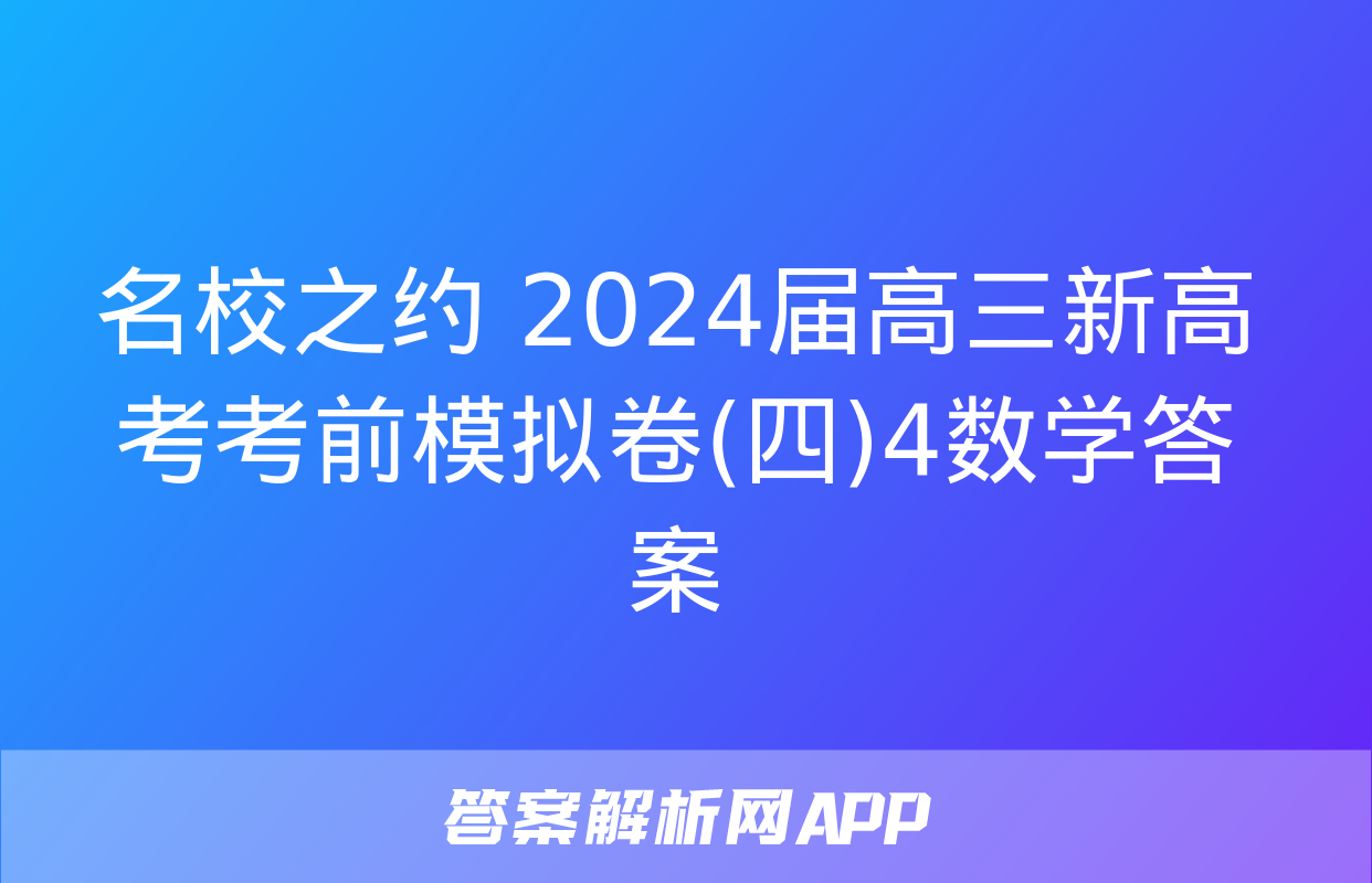 名校之约 2024届高三新高考考前模拟卷(四)4数学答案