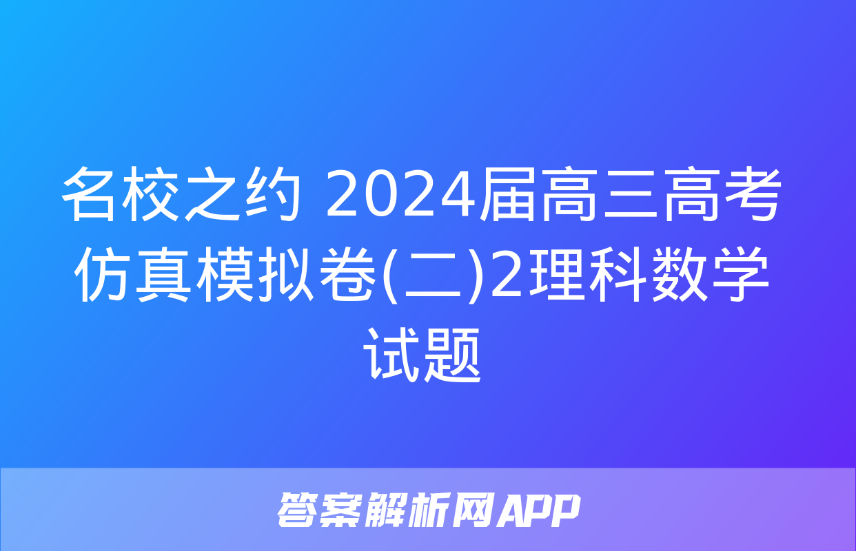 名校之约 2024届高三高考仿真模拟卷(二)2理科数学试题