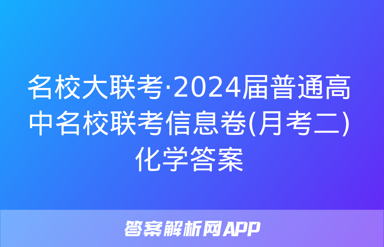 名校大联考·2024届普通高中名校联考信息卷(月考二)化学答案