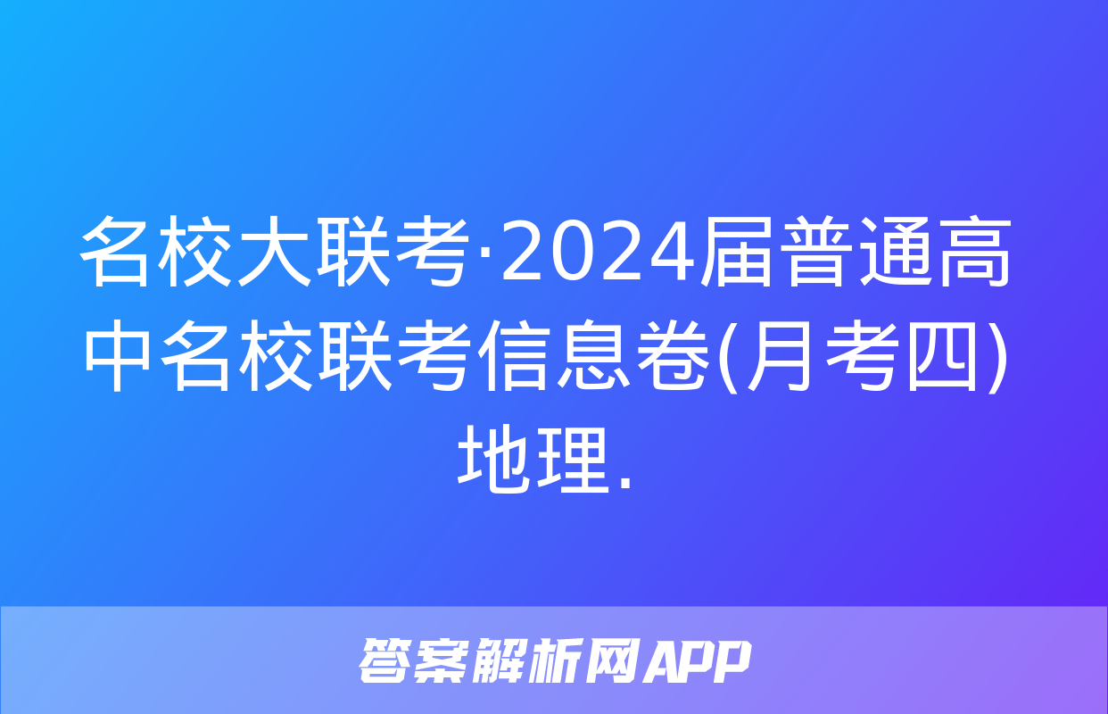 名校大联考·2024届普通高中名校联考信息卷(月考四)地理.