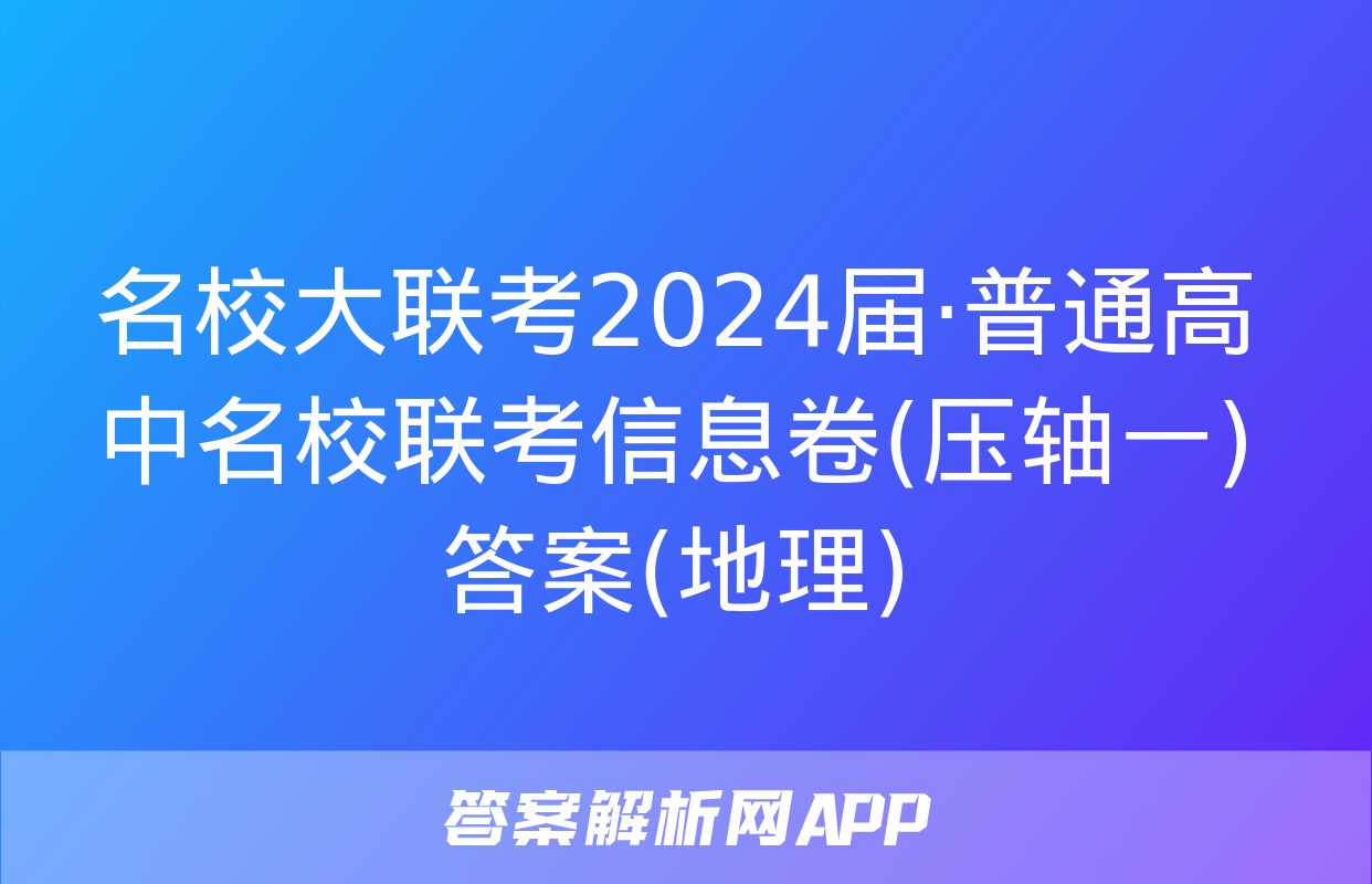 名校大联考2024届·普通高中名校联考信息卷(压轴一)答案(地理)