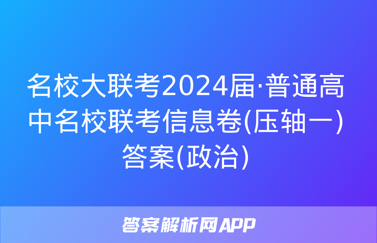 名校大联考2024届·普通高中名校联考信息卷(压轴一)答案(政治)