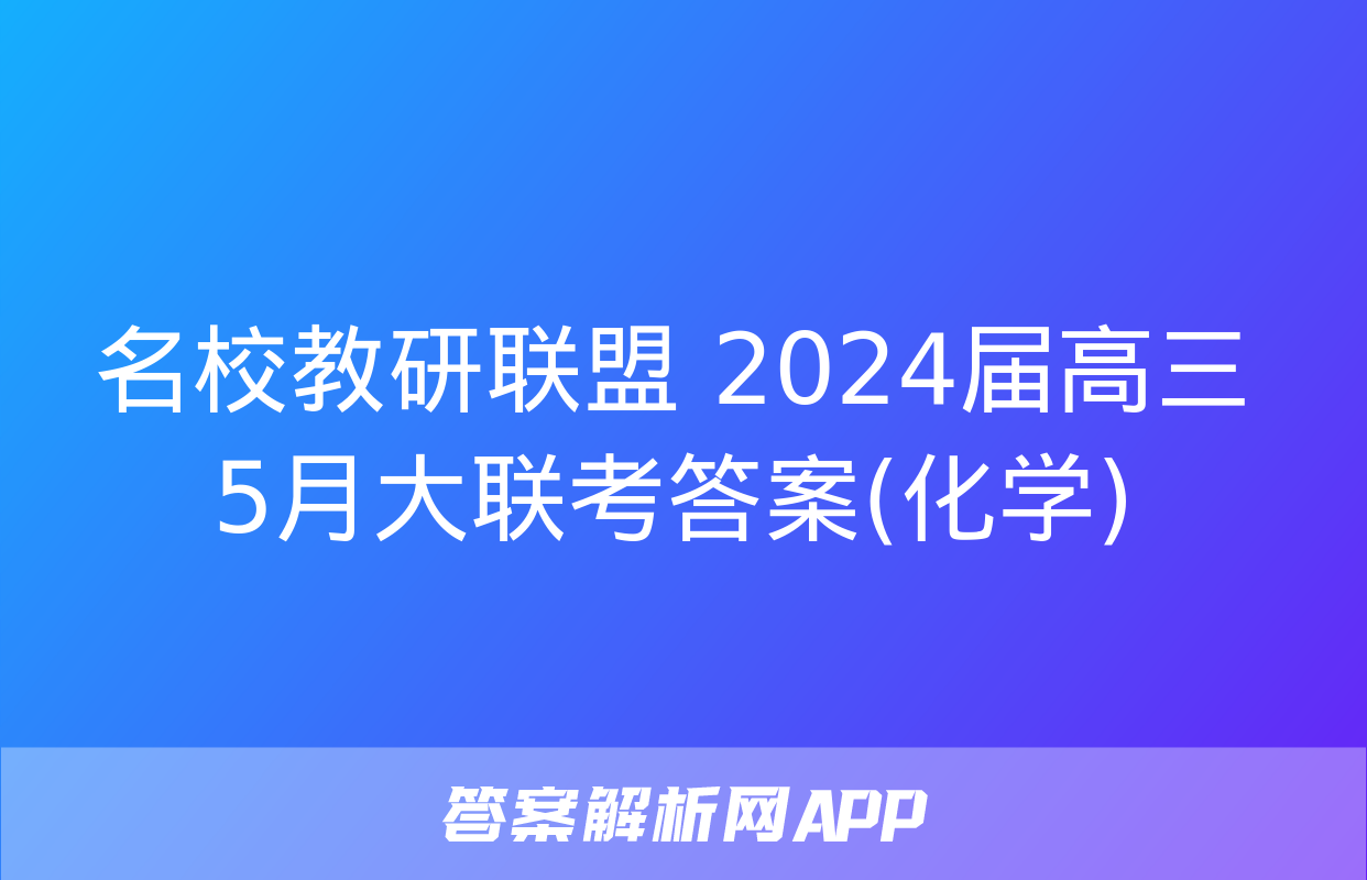 名校教研联盟 2024届高三5月大联考答案(化学)