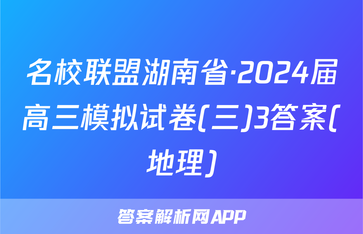 名校联盟湖南省·2024届高三模拟试卷(三)3答案(地理)
