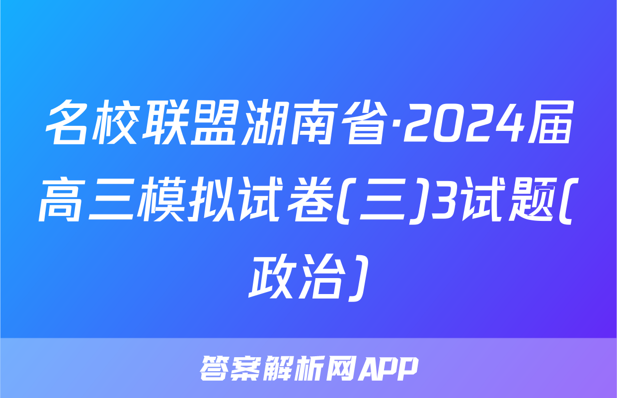 名校联盟湖南省·2024届高三模拟试卷(三)3试题(政治)