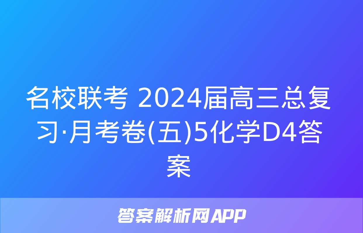 名校联考 2024届高三总复习·月考卷(五)5化学D4答案