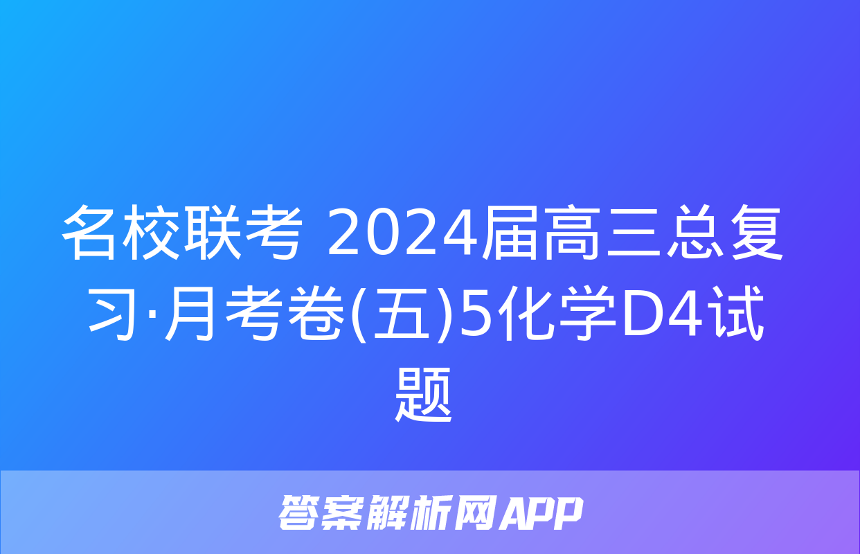 名校联考 2024届高三总复习·月考卷(五)5化学D4试题