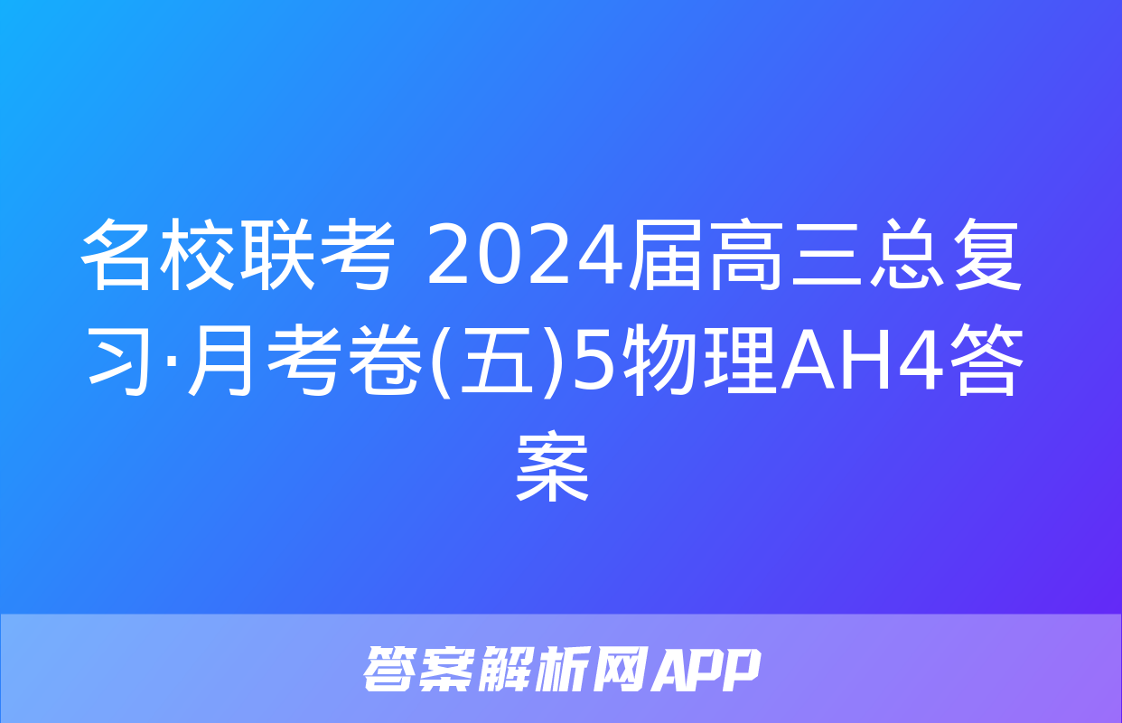 名校联考 2024届高三总复习·月考卷(五)5物理AH4答案