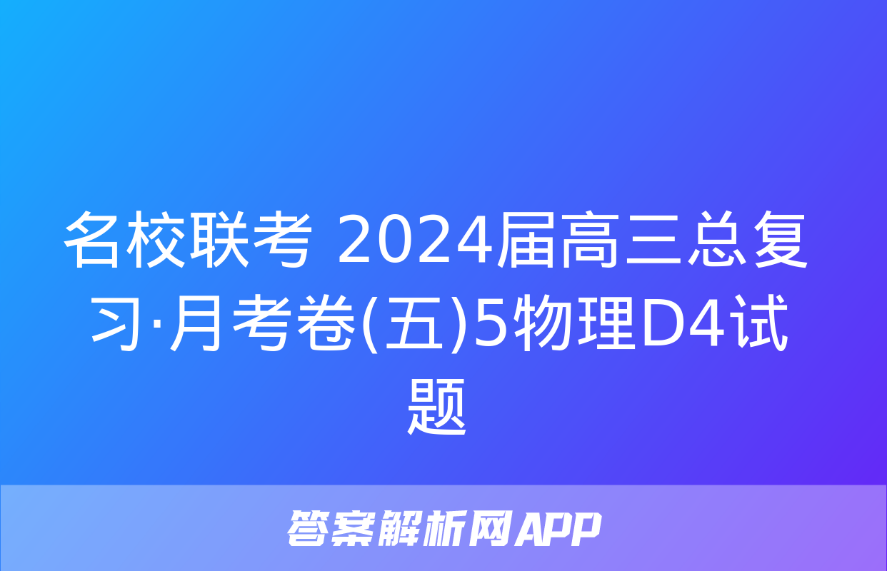 名校联考 2024届高三总复习·月考卷(五)5物理D4试题