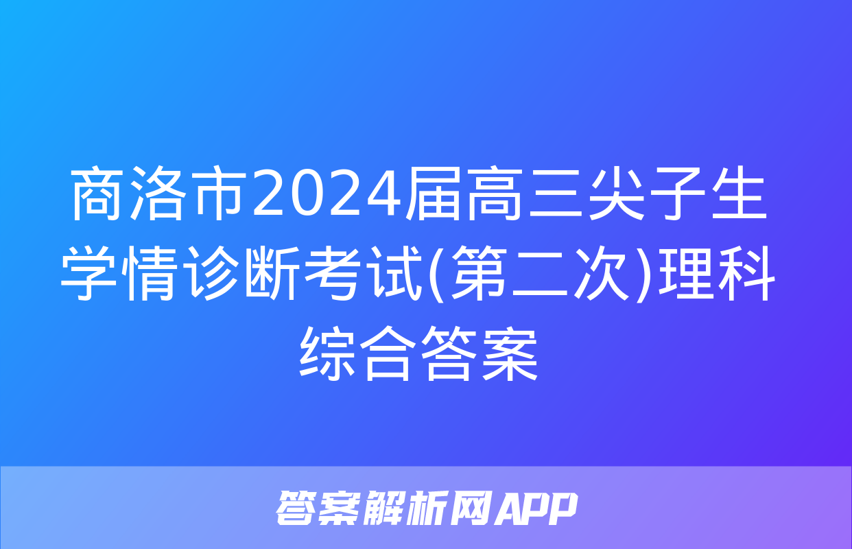 商洛市2024届高三尖子生学情诊断考试(第二次)理科综合答案